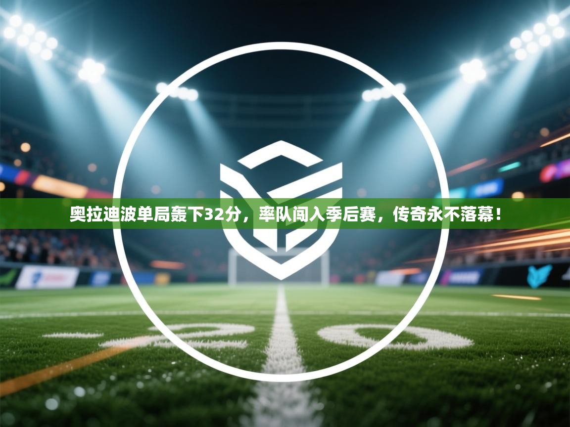 奥拉迪波单局轰下32分，率队闯入季后赛，传奇永不落幕！  第2张