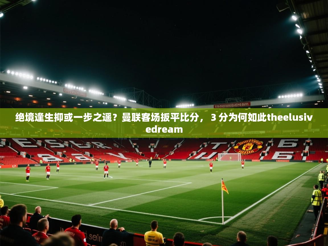 绝境逢生抑或一步之遥？曼联客场扳平比分，３分为何如此theelusivedream  第2张