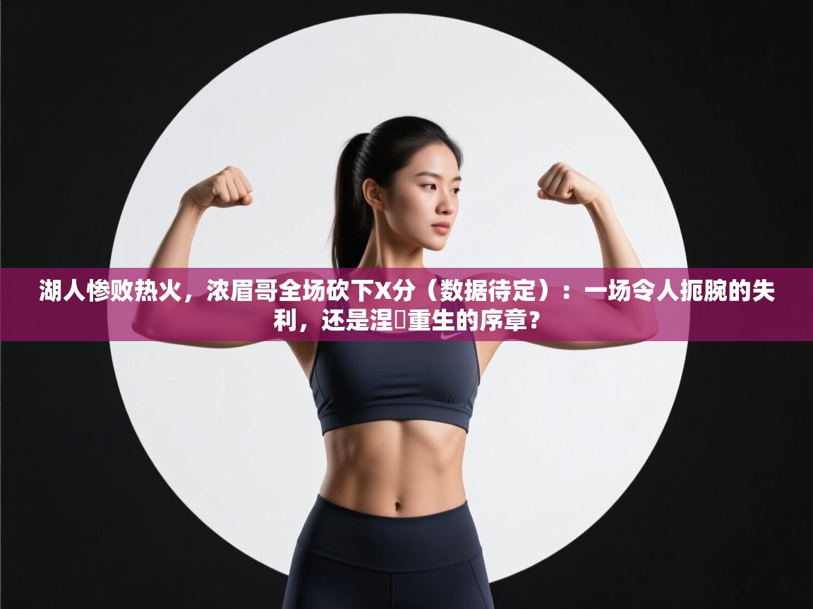 湖人惨败热火，浓眉哥全场砍下X分（数据待定）：一场令人扼腕的失利，还是涅槃重生的序章？  第2张