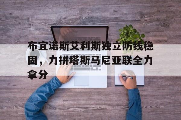 爱游戏体育链接-布宜诺斯艾利斯独立防线稳固，力拼塔斯马尼亚联全力拿分的简单介绍