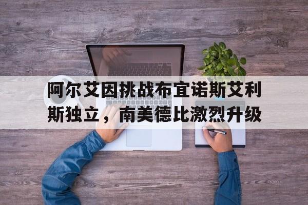 爱游戏体育平台-包含阿尔艾因挑战布宜诺斯艾利斯独立，南美德比激烈升级的词条