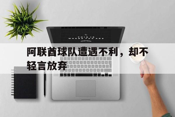阿联酋球队遭遇不利，却不轻言放弃