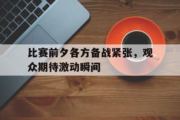 包含比赛前夕各方备战紧张，观众期待激动瞬间的词条